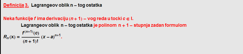 Definicija   3.    Lagrangeov   oblik   n - tog ostatka  Neka funkcije f ima derivaciju (n + 1) - vog reda u tocki c ∈ I .  Lagrangeov   oblik    n - tog   ostatka je polinom    n + 1 - stupnja zadan formulom R _ n (x) = f^(n + 1)(c)/(n + 1) ! (x - a)^(n + 1) .  