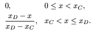 $\displaystyle \begin{array}{ll}
0, & 0 \leq x < x_C,   [.7ex]
\dfrac{x_D - x}{x_D - x_C}, & x_C < x \leq x_D.
\end{array}$