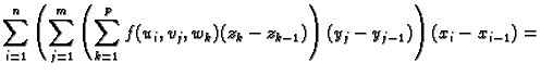 $\displaystyle \sum_{i=1}^n \left(\sum_{j=1}^m \left(\sum_{k=1}^p
f(u_i,v_j,w_k)(z_k-z_{k-1})\right)(y_j-y_{j-1})\right)(x_i-x_{i-1})=$