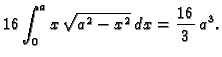 $\displaystyle 16\int_0^a x\,\sqrt{a^2-x^2}\,dx=\frac{16}{3}\,a^3.$