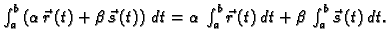 $ \int_a^b \left( \alpha\,\vec{r}\,(t) + \beta\,\vec{s}\,(t)\right)
\,dt= \alpha\,\int_a^b \vec{r}\,(t)\,dt + \beta\,\int_a^b
\vec{s}\,(t)\,dt .$