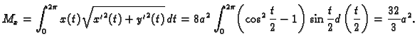 $\displaystyle M_x=\int_0^{2\pi} x(t)\sqrt{{x'}^2(t)+{y'}^2(t)}\,dt=
8a^2\int_0^...
...2\frac{t}{2}-1\right)\sin\frac{t}{2}
d\left(\frac{t}{2}\right)=\frac{32}{3}a^2.$