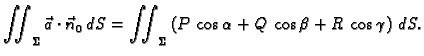 $\displaystyle \iint_{\Sigma}\vec{a}\cdot\vec{n}_0\,dS= \iint_{\Sigma}
\left(P\,\cos\alpha+ Q\,\cos\beta+ R\,\cos\gamma\right)
\,dS.$