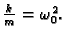 $ \frac{k}{m}=\omega_0^2.$