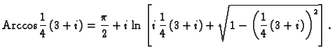 % latex2html id marker 45104
$\displaystyle {\rm Arccos}\,\frac{1}{4}\,(3+i) = \...
...left[i\,\frac{1}{4}\,(3+i) +
\sqrt{1-\left(\frac{1}{4}\,(3+i)\right)^2}\right].$