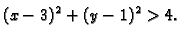 $\displaystyle (x-3)^2+(y-1)^2>4.$