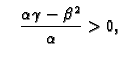 $\displaystyle \quad \frac{\alpha\gamma-\beta^2}{\alpha} > 0,$