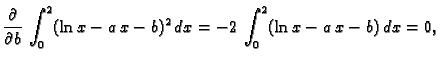 $\displaystyle \frac{\partial{}}{\partial{}b}\,\int_{0}^{2} (\ln x-a\,x-b)^2\,dx =
-2\,\int_{0}^{2} (\ln x-a\,x-b)\,dx = 0,$