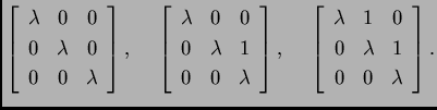 % latex2html id marker 33414
$\displaystyle \left[\begin{array}{ccc}
\lambda & ...
...
\lambda & 1 & 0 \\
0 & \lambda & 1 \\
0 & 0 & \lambda
\end{array}\right].$