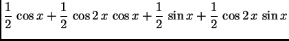 $\displaystyle \frac{1}{2}\,\cos x + \frac{1}{2}\,\cos 2\,x\,\cos x +
\frac{1}{2}\,\sin x + \frac{1}{2}\,\cos 2\,x\,\sin x$