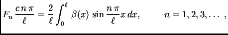 $\displaystyle F_n\,\frac{c\,n\,\pi}{\ell} =
\frac{2}{\ell}\int_0^{\ell}\,
\beta(x)\,\sin\frac{n\,\pi}{\ell}x\,dx,\hspace{1cm}n=1,2,3,\ldots\
,$