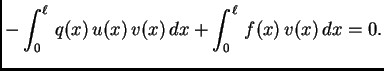 $\displaystyle -
\int_0^{\ell}\,q(x)\,u(x)\,v(x)\,dx + \int_0^{\ell}\,f(x)\,v(x)\, dx =
0. $