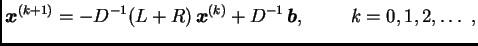 $\displaystyle \boldsymbol{x}^{(k+1)} = - D^{-1}(L+R)\,\boldsymbol{x}^{(k)} +
D^{-1}\,\boldsymbol{b},\hspace{1cm}k=0,1,2,\ldots\ ,$