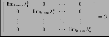 % latex2html id marker 39190
$\displaystyle \left[\begin{array}{cccc}
\lim_{k\r...
... 0 & \cdots & \lim_{k\rightarrow{}\infty{}}\lambda_n^k
\end{array}\right] = O.$