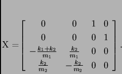 \begin{displaymath}
% latex2html id marker 32973
X =\left[
\begin{array}{cccc...
...\frac{k_2}{m_2} & -\frac{k_2}{m_2} & 0 & 0
\end{array}\right].\end{displaymath}
