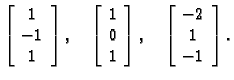 % latex2html id marker 33109
$\displaystyle \left[\begin{array}{c}
1 \\  -1 \\  ...
...array}\right],\quad
\left[\begin{array}{c}
-2 \\  1 \\  -1
\end{array}\right].$