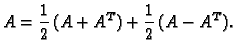 $\displaystyle A=\frac{1}{2}\,(A+A^T)+\frac{1}{2}\,(A-A^T).$