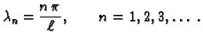 $\displaystyle \lambda_n = \frac{n\,\pi}{\ell},\quad\quad n=1, 2, 3,\ldots\;.$