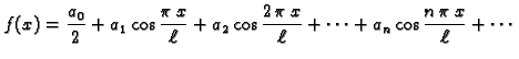 $\displaystyle f(x)=\frac{a_0}{2}+a_1\cos
\frac{\pi\,x}{\ell}+a_2\cos \frac{2\,\pi\,x}{\ell}+\cdots+a_n\cos
\frac{n\,\pi\,x}{\ell}+\cdots$