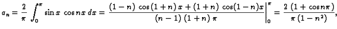 $\displaystyle a_n = \frac{2}{\pi}\,\int_0^{\pi} \sin x\,\cos n x\,dx =
\left.{\...
...ht\vert _0^{\pi} =
{\frac{2\,\left( 1 + \cos n\pi \right) }{\pi\,(1 - {n^2})}},$