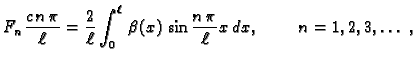 $\displaystyle F_n\,\frac{c\,n\,\pi}{\ell} = \frac{2}{\ell}\int_0^{\ell}\,
\beta(x)\,\sin\frac{n\,\pi}{\ell}x\,dx,\hspace{1cm}n=1,2,3,\ldots\ ,$