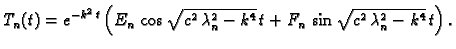 $\displaystyle T_n(t) = e^{-k^2\,t}\left(E_n\,\cos\sqrt{c^2\,\lambda_n^2
- k^4}\,t + F_n\,\sin\sqrt{c^2\,\lambda_n^2 - k^4}\,t\right).$