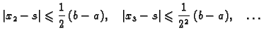 $\displaystyle \vert x_2 - s\vert \leqslant{} \frac{1}{2}\,(b-a),\quad \vert x_3 - s\vert \leqslant{}
\frac{1}{2^2}\,(b-a),\quad \ldots{}$