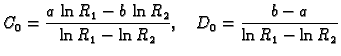 $\displaystyle C_0 = \frac{a\,\ln R_1 - b\,\ln R_2}{\ln R_1 - \ln R_2},\quad
D_0 = \frac{b-a}{\ln R_1 - \ln R_2}$