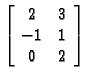 % latex2html id marker 30560
$\displaystyle \left[\begin{array}[center]{cc}
2 & 3 \\  -1 & 1 \\  0 & 2
\end{array}\right]$