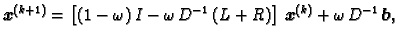 $\displaystyle \boldsymbol{x}^{(k+1)} = \left[(1 - \omega{})\,I -
\omega{}\,D^{-1}\,(L + R)\right]\,\boldsymbol{x}^{(k)} +
\omega{}\,D^{-1}\,\boldsymbol{b},$