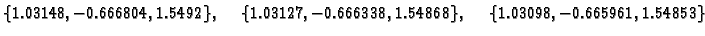 $\displaystyle \{ 1.03148,-0.666804,1.5492\},\quad
\{ 1.03127,-0.666338,1.54868\},\quad
\{ 1.03098,-0.665961,1.54853\}$