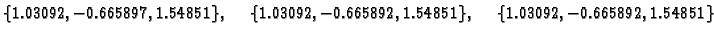 $\displaystyle \{ 1.03092,-0.665897,1.54851\},\quad
\{ 1.03092,-0.665892,1.54851\},\quad
\{ 1.03092,-0.665892,1.54851\}$