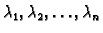 $ \lambda{}_1,\lambda{}_2,\ldots{},\lambda{}_n$