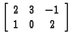 % latex2html id marker 30611
$\displaystyle \left[\begin{array}[center]{ccc}
2 & 3 & -1 \\  1 & 0 & 2
\end{array}\right]$