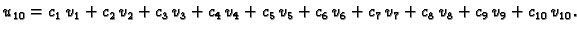 $\displaystyle u_{10} = {c_1}\,{v_1} + {c_2}\,{v_2} + {c_3}\,{v_3} +
{c_4}\,{v_...
..._6}\,{v_6} +
{c_7}\,{v_7} + {c_8}\,{v_8} + {c_9}\,{v_9} +
{c_{10}}\,{v_{10}}.$