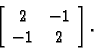 \begin{displaymath}
% latex2html id marker 31788
\left[
\begin{array}{cc}
2 & -1 \\  -1 & 2
\end{array}\right].\end{displaymath}