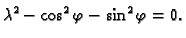 $\displaystyle \lambda^2-\cos^2\varphi-\sin^2\varphi=0.$