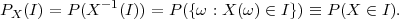 PX (I) = P (X -1(I)) = P ({ω : X (ω ) ∈ I}) ≡ P(X ∈ I).
