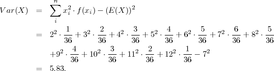               n
             ∑   2                2
V ar(X)  =      xi ⋅f(xi)- (E(X ))
              i
         =   22 ⋅-1-+ 32 ⋅ 2-+ 42 ⋅-3-+ 52 ⋅-4-+ 62 ⋅ 5-+ 72 ⋅-6-+ 82 ⋅ 5
                36       36      36       36       36      36       36
             +92 ⋅-4-+ 102 ⋅ 3-+ 112 ⋅-2-+ 122 ⋅ 1-- 72
                  36        36       36        36
         =   5.83.
