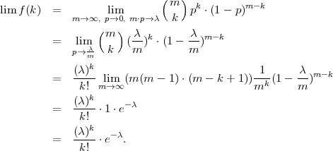                              (m )
lim f(k)  =        lim            pk ⋅(1 - p)m- k
             m →∞,(p→0), m ⋅p→ λ k
          =   lim   m   ( λ-)k ⋅(1- λ-)m-k
             p→ λm- k    m         m
                k
          =  (λ)-  lim (m (m - 1) ⋅(m  - k + 1 ))-1-(1 - λ-)m- k
              k!  m→ ∞                       mk      m
             (λ)k     - λ
          =   k!  ⋅1⋅e
             (λ)k
          =  ---- ⋅e-λ.
              k!
