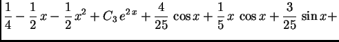 $\displaystyle { \frac{1}{4} - \frac{1}{2}\,x - \frac{1}{2}\,x^2 +
C_3\,e^{2\,x} + \frac{4}{25}\,\cos x + \frac{1}{5}\,x\,\cos x +
\frac{3}{25}\,\sin x +}$