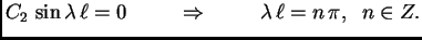 $\displaystyle C_2\,\sin\lambda\,\ell = 0\hspace{1cm}\Rightarrow\hspace{1cm}\lambda\,\ell =
n\,\pi,\;\;n \in Z.$