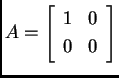 % latex2html id marker 30396
$\displaystyle A=\left[\begin{array}{cc}
1 & 0 \\
0 & 0
\end{array}\right]$