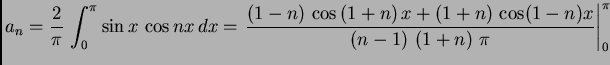 $\displaystyle a_n = \frac{2}{\pi}\,\int_0^{\pi} \sin x\,\cos n x\,dx =
\left.{\...
... - n)x}{\left(n -
1\right) \, \left( 1 + n \right) \,\pi }}\right\vert _0^{\pi}$