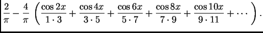 $\displaystyle \frac{2}{\pi} - \frac{4}{\pi}\,\left(
\frac{\cos 2x}{1\cdot 3} +...
...7} +
\frac{\cos 8x}{7\cdot 9} +
\frac{\cos 10x}{9\cdot 11} + \cdots\ \right).$