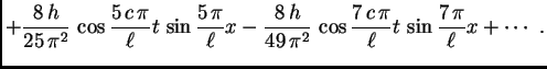 $\displaystyle +
{\frac{8\,h}{25\,{{\pi
}^2}}}\,\cos\frac{5\,c\,\pi}{\ell}t\,\si...
...{\pi
}^2}}}\,\cos\frac{7\,c\,\pi}{\ell}t\,\sin\frac{7\,\pi}{\ell}x + \cdots\
.$