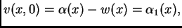 $\displaystyle v(x,0) =
\alpha(x) - w(x) = \alpha_1(x),$