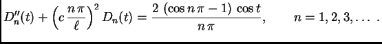 $\displaystyle D''_n(t) + \left(c\,\frac{n\,\pi}{\ell}\right)^2D_n(t) =
{\frac{2\,\left( \cos n\,\pi -1 \right) \,\cos t}{n\,\pi
}},\qquad n=1,2,3,\ldots\ .$