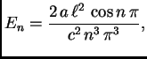 $\displaystyle E_n = \frac{2\,a\,\ell^2\,\cos n\,\pi}{c^2\,n^3\,\pi^3},$