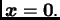 $ \boldsymbol{x}=\textbf{0}.$